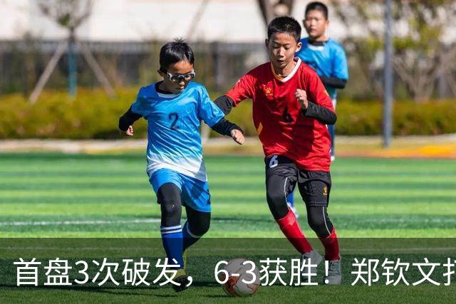 首盘3次破发，6-3获胜！郑钦文打停6号种子，再进中网4强？