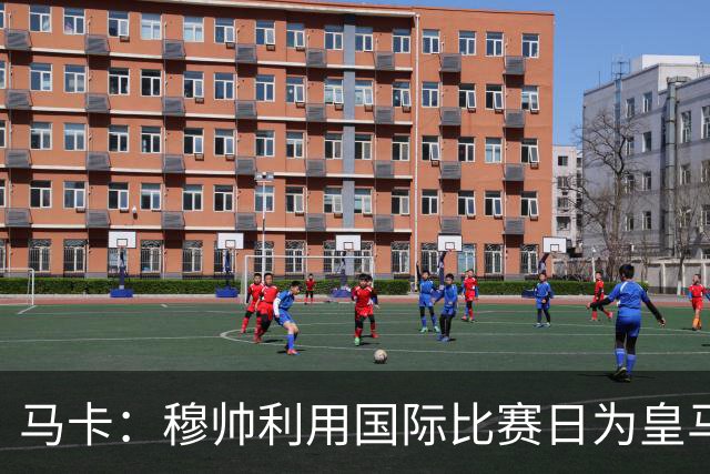 马卡：穆帅利用国际比赛日为皇马球员制定个性化训练计划