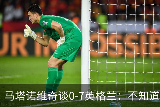 马塔诺维奇谈0-7英格兰：不知道发生了什么，我们必须振作起来
