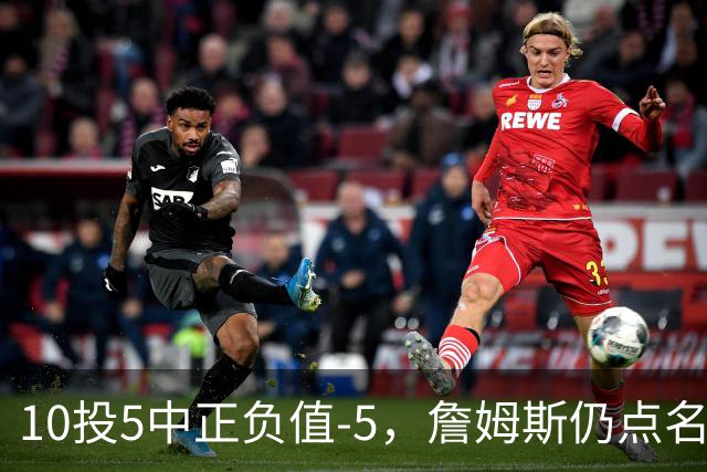 10投5中正负值-5，詹姆斯仍点名夸这两人关键