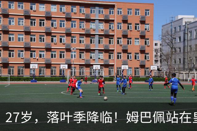 27岁，落叶季降临！姆巴佩站在皇马十字路口，握住的树枝摇摇欲坠