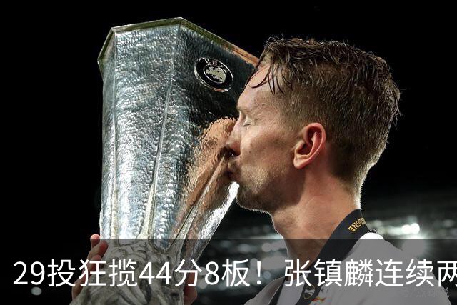29投狂揽44分8板！张镇麟连续两战状态大爆发，球迷：郭士强该让他重返国家队了
