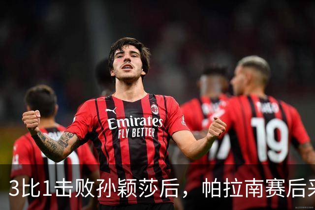 3比1击败孙颖莎后，帕拉南赛后采访，一句话点明孙颖莎乒乓地位