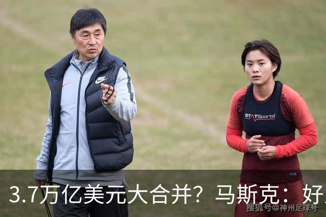 3.7万亿美元大合并？马斯克：好主意