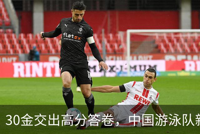 30金交出高分答卷，中国游泳队新老接力蓄力洛杉矶奥运会
