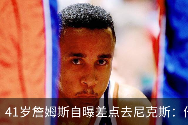 41岁詹姆斯自曝差点去尼克斯：他们夺冠后，我改主意了
