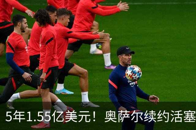 5年1.55亿美元！奥萨尔续约活塞：汤普森兄弟今夏斩获3.63亿美元