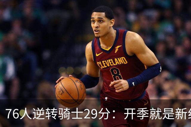 76人逆转骑士29分：开季就是新纪录