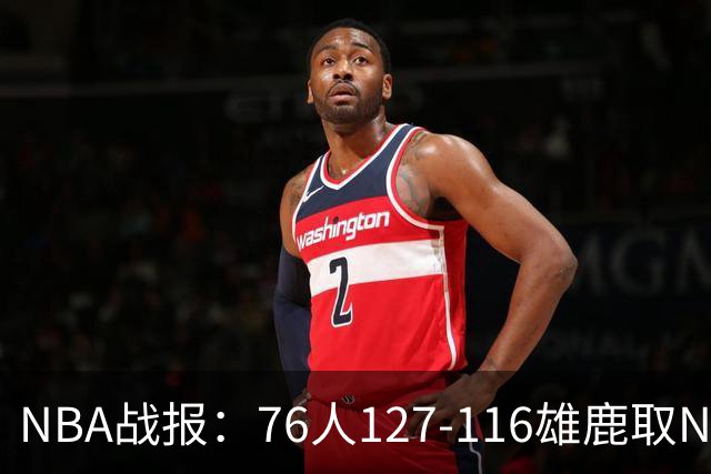 NBA战报：76人127-116雄鹿取NBA3连胜，恩比德28+11+10