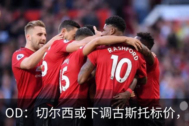 OD：切尔西或下调古斯托标价，巴黎有意引进法国后卫
