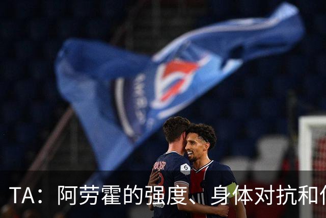 TA：阿劳霍的强度、身体对抗和侵略性，是无缝融入英超的核心要素